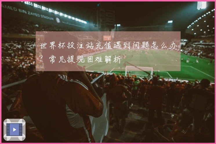 世界杯投注站充值遇到问题怎么办?常见提现困难解析