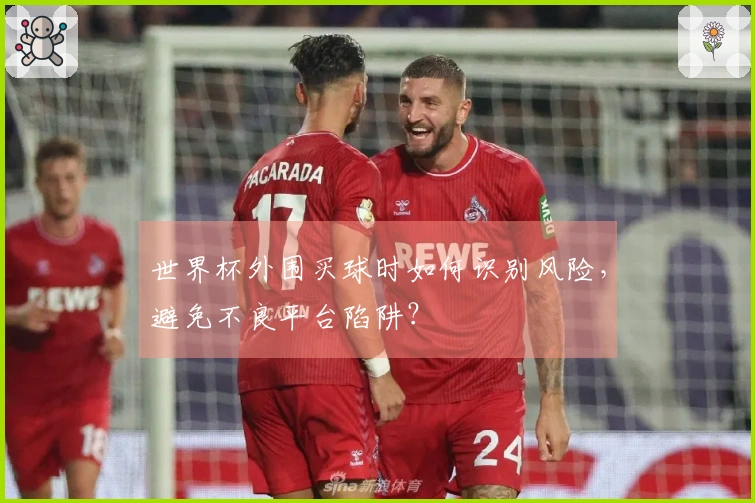 世界杯外围买球时如何识别风险，避免不良平台陷阱？