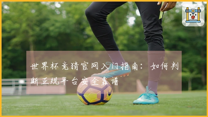 世界杯竞猜官网入门指南：如何判断正规平台安全靠谱