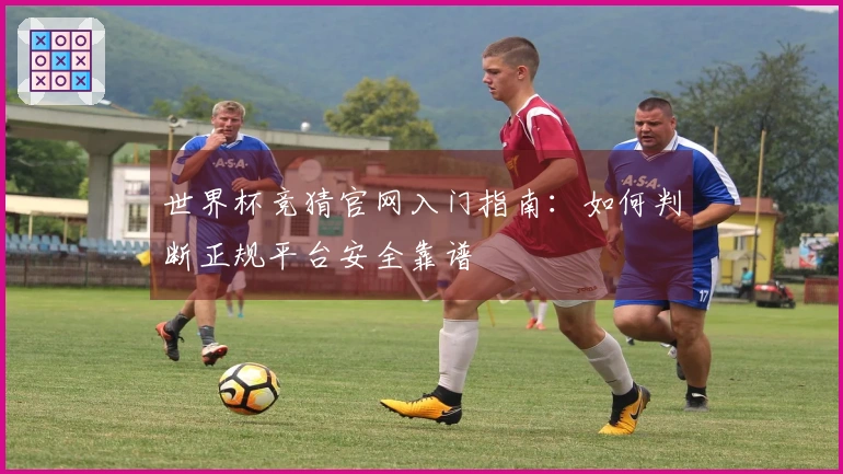世界杯竞猜官网入门指南：如何判断正规平台安全靠谱