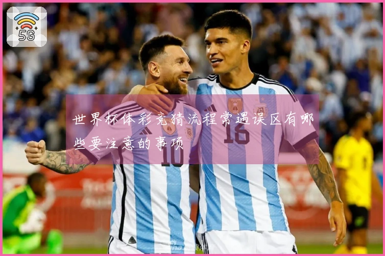 世界杯体彩竞猜流程常遇误区有哪些要注意的事项