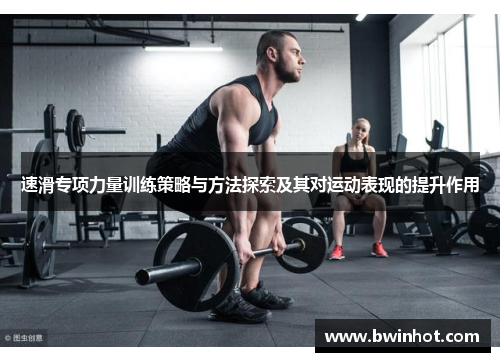 速滑专项力量训练策略与方法探索及其对运动表现的提升作用